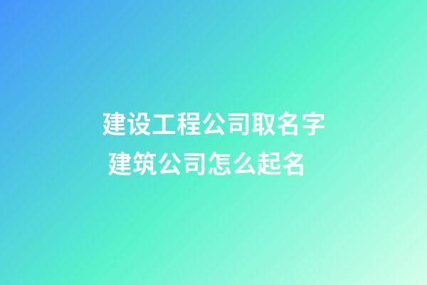 建设工程公司取名字 建筑公司怎么起名-第1张-公司起名-玄机派